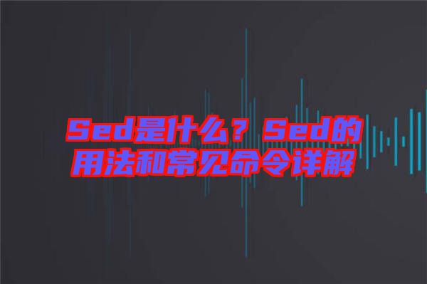 Sed是什么？Sed的用法和常見(jiàn)命令詳解