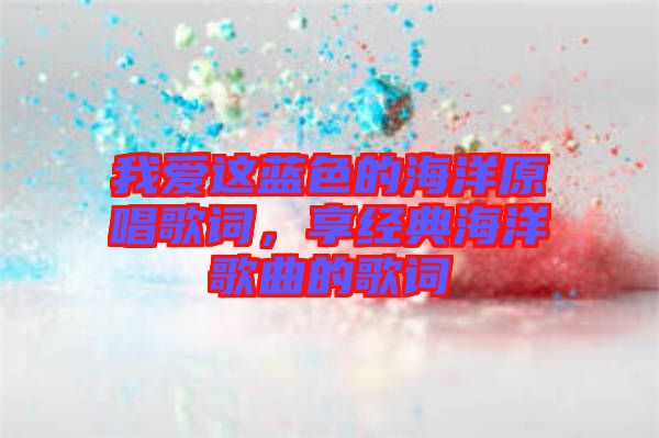 我愛這藍色的海洋原唱歌詞，享經(jīng)典海洋歌曲的歌詞