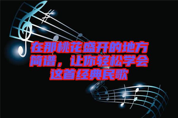 在那桃花盛開(kāi)的地方簡(jiǎn)譜，讓你輕松學(xué)會(huì)這首經(jīng)典民歌