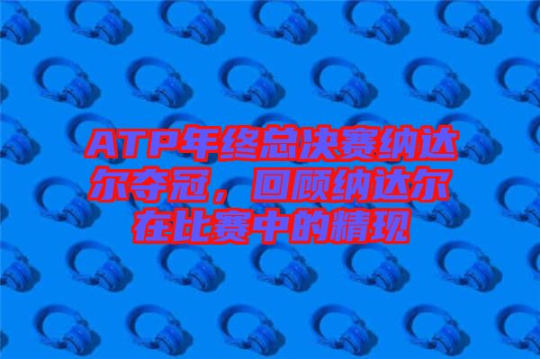 ATP年終總決賽納達(dá)爾奪冠，回顧納達(dá)爾在比賽中的精現(xiàn)