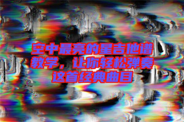 空中最亮的星吉他譜教學(xué)，讓你輕松彈奏這首經(jīng)典曲目