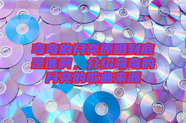 彎彎的月亮原唱到底是誰啊，介紹彎彎的月亮的歌曲來源