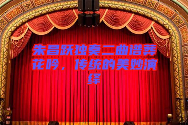 朱昌躍獨(dú)奏二曲譜葬花吟，傳統(tǒng)的美妙演繹