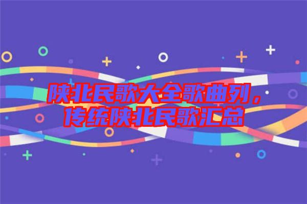 陜北民歌大全歌曲列，傳統(tǒng)陜北民歌匯總