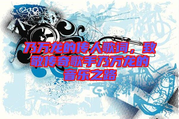 乃萬龍的傳人歌詞，致敬傳奇歌手乃萬龍的音樂之路