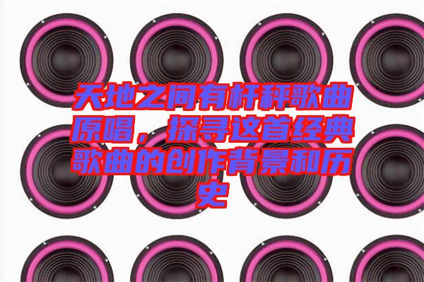 天地之間有桿秤歌曲原唱，探尋這首經(jīng)典歌曲的創(chuàng)作背景和歷史