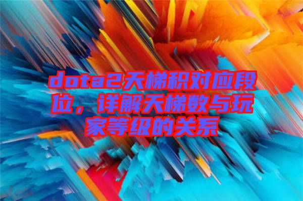 dota2天梯積對(duì)應(yīng)段位，詳解天梯數(shù)與玩家等級(jí)的關(guān)系