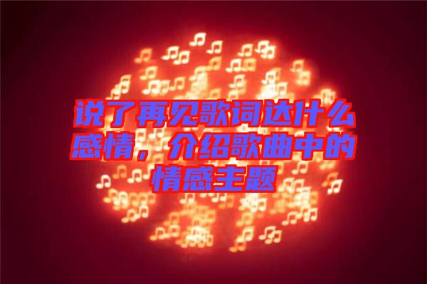 說(shuō)了再見(jiàn)歌詞達(dá)什么感情，介紹歌曲中的情感主題