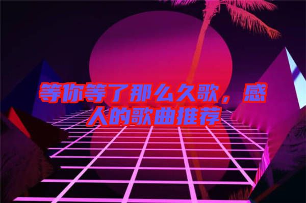 等你等了那么久歌，感人的歌曲推薦