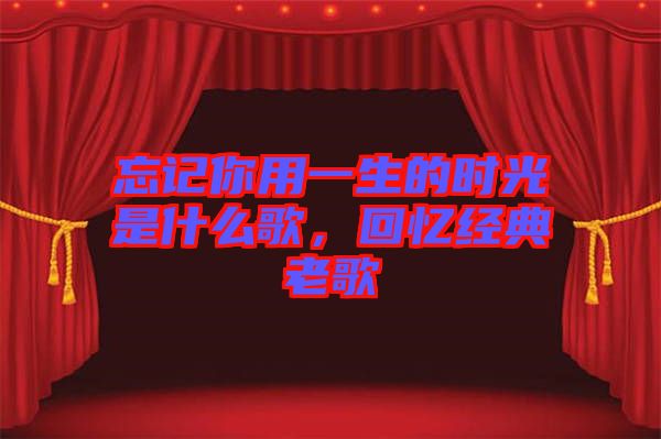 忘記你用一生的時(shí)光是什么歌，回憶經(jīng)典老歌