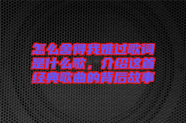 怎么舍得我難過歌詞是什么歌，介紹這首經(jīng)典歌曲的背后故事
