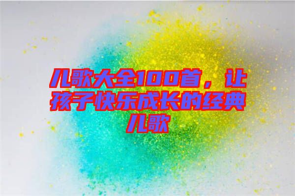 兒歌大全100首，讓孩子快樂成長(zhǎng)的經(jīng)典兒歌