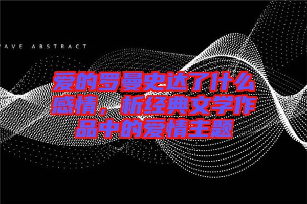 愛的羅曼史達(dá)了什么感情，析經(jīng)典文學(xué)作品中的愛情主題