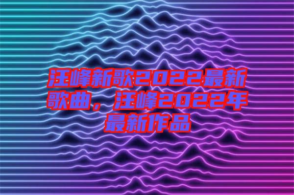 汪峰新歌2022最新歌曲，汪峰2022年最新作品