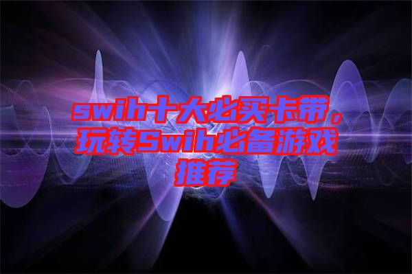 swih十大必買卡帶，玩轉Swih必備游戲推薦