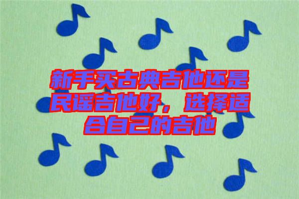 新手買古典吉他還是民謠吉他好，選擇適合自己的吉他