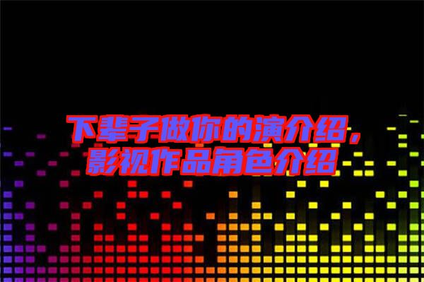 下輩子做你的演介紹，影視作品角色介紹
