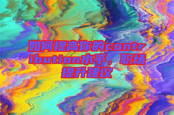 如何提高你的contribution水平，職場提升建議