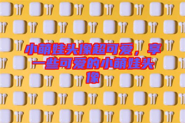 小萌娃頭像超可愛，享一些可愛的小萌娃頭像