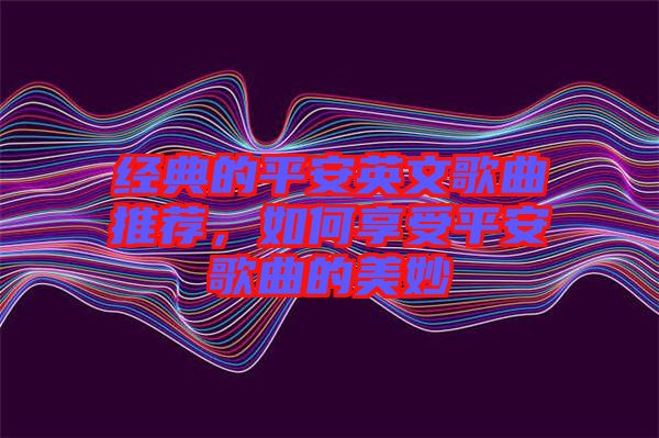 經(jīng)典的平安英文歌曲推薦，如何享受平安歌曲的美妙