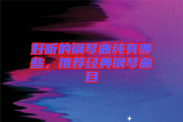 好聽的鋼琴曲純有哪些，推薦經典鋼琴曲目
