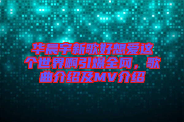 華晨宇新歌好想愛這個(gè)世界啊引爆全網(wǎng)，歌曲介紹及MV介紹