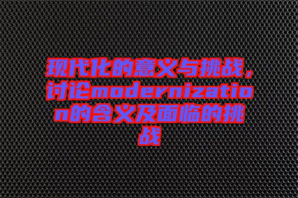 現(xiàn)代化的意義與挑戰(zhàn)，討論modernization的含義及面臨的挑戰(zhàn)