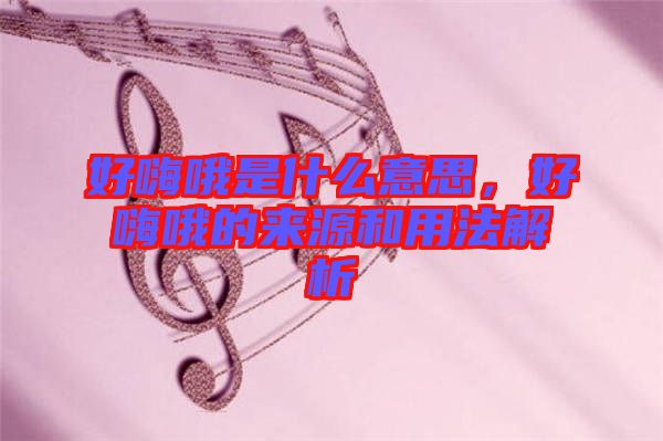 好嗨哦是什么意思，好嗨哦的來源和用法解析