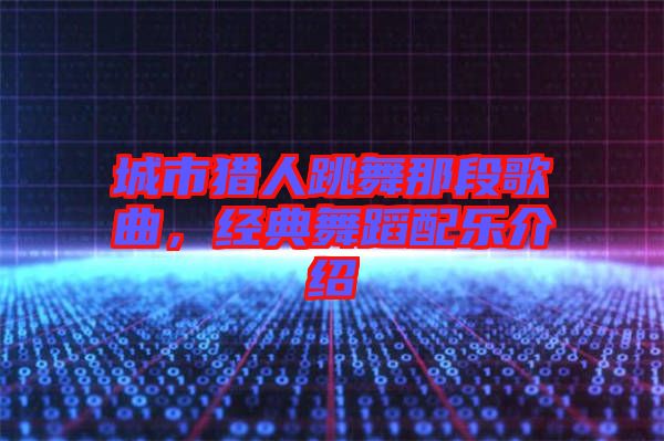 城市獵人跳舞那段歌曲，經(jīng)典舞蹈配樂介紹
