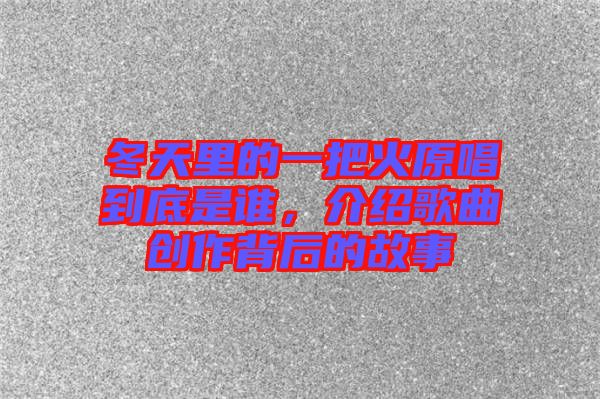 冬天里的一把火原唱到底是誰，介紹歌曲創(chuàng)作背后的故事