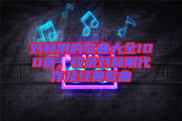 劉和剛的歌曲大全100首，收錄劉和剛代作及經(jīng)典歌曲
