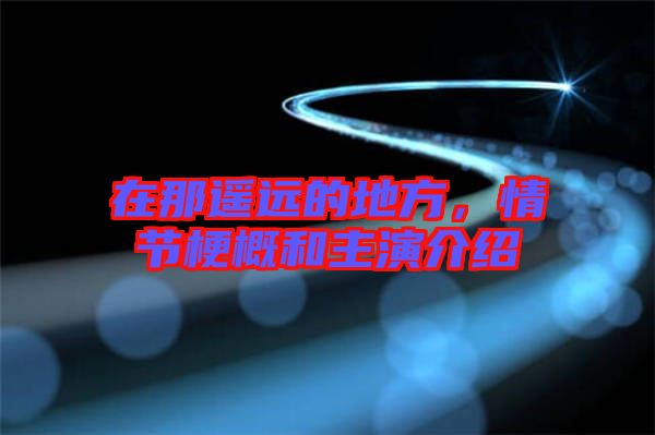在那遙遠(yuǎn)的地方，情節(jié)梗概和主演介紹