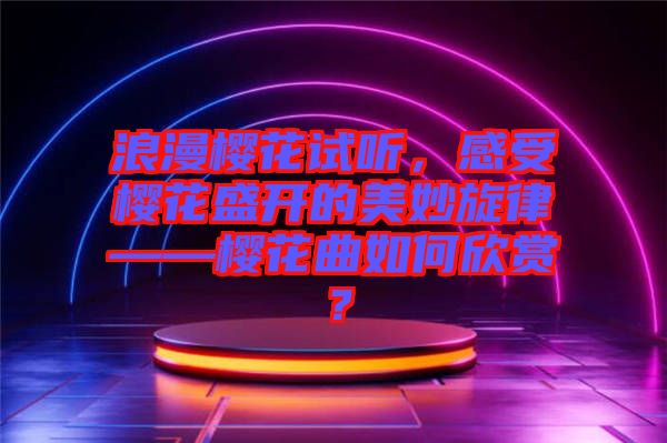 浪漫櫻花試聽，感受櫻花盛開的美妙旋律——櫻花曲如何欣賞？