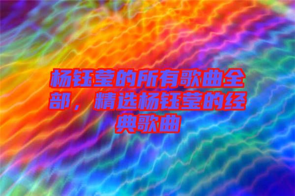 楊鈺瑩的所有歌曲全部，精選楊鈺瑩的經(jīng)典歌曲
