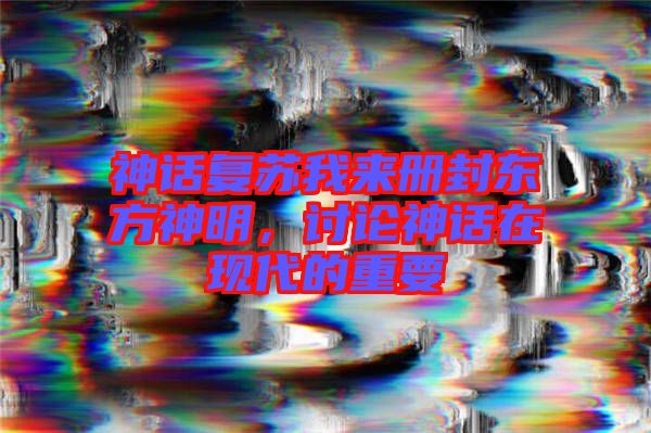 神話復(fù)蘇我來冊封東方神明，討論神話在現(xiàn)代的重要