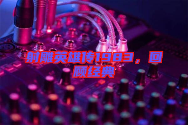 射雕英雄傳1983，回顧經(jīng)典