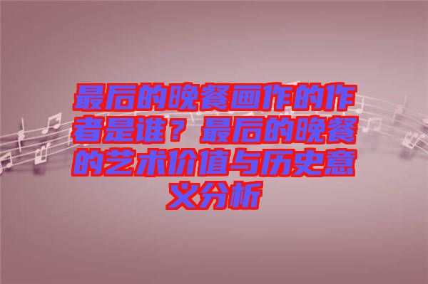 最后的晚餐畫(huà)作的作者是誰(shuí)？最后的晚餐的藝術(shù)價(jià)值與歷史意義分析