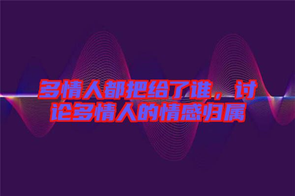 多情人都把給了誰(shuí)，討論多情人的情感歸屬