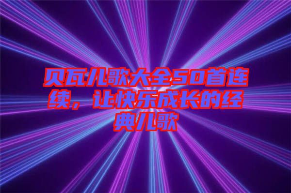貝瓦兒歌大全50首連續(xù)，讓快樂成長的經典兒歌