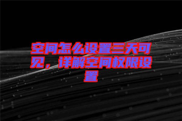 空間怎么設(shè)置三天可見，詳解空間權(quán)限設(shè)置