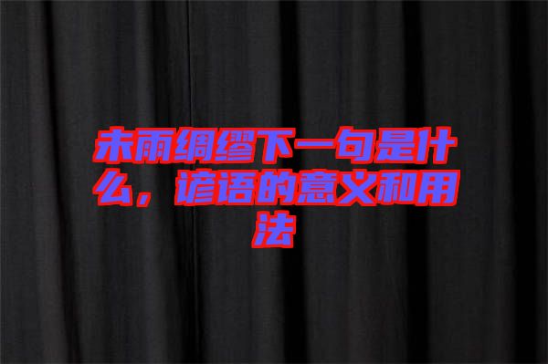 未雨綢繆下一句是什么，諺語(yǔ)的意義和用法