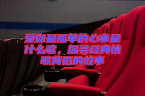 愛(ài)你是孤單的心事是什么歌，探尋經(jīng)典情歌背后的故事