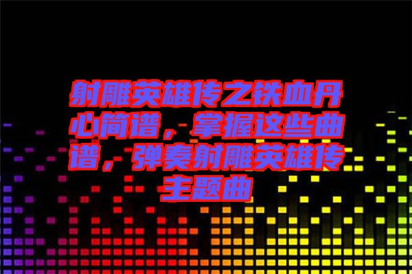 射雕英雄傳之鐵血丹心簡譜，掌握這些曲譜，彈奏射雕英雄傳主題曲