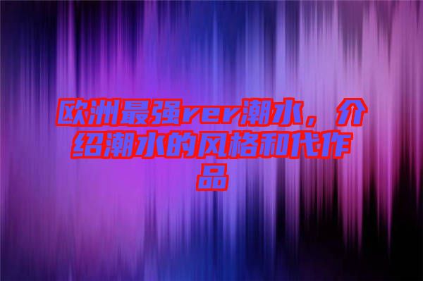 歐洲最強(qiáng)rer潮水，介紹潮水的風(fēng)格和代作品