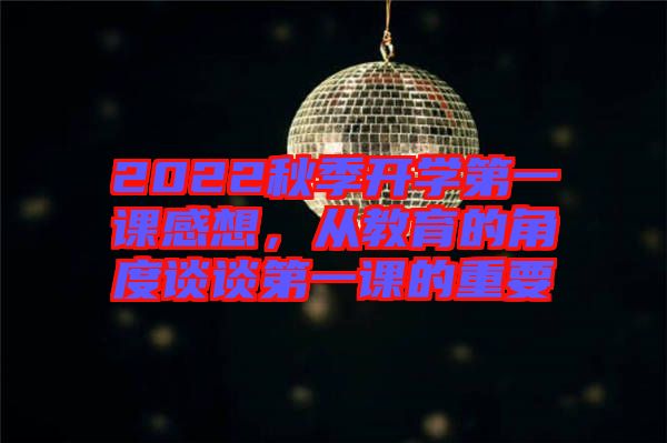 2022秋季開學第一課感想，從教育的角度談?wù)劦谝徽n的重要