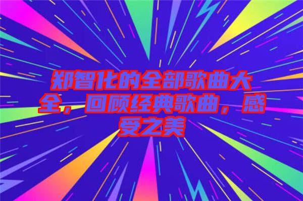 鄭智化的全部歌曲大全，回顧經(jīng)典歌曲，感受之美