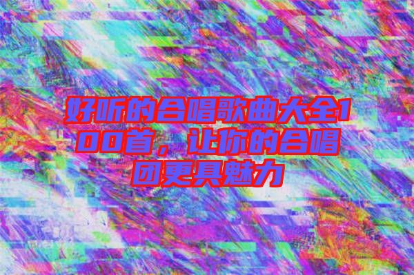 好聽的合唱歌曲大全100首，讓你的合唱團(tuán)更具魅力