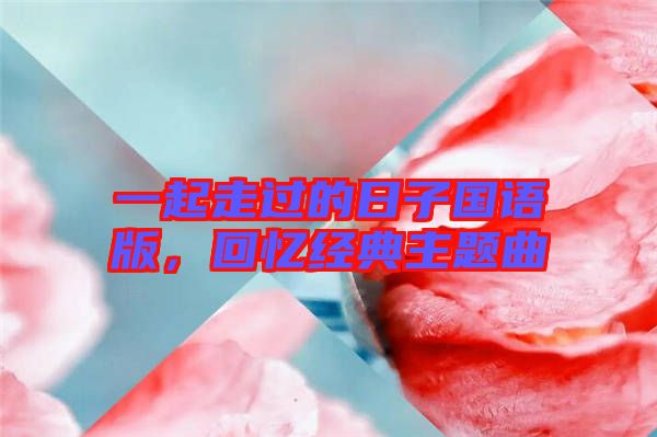 一起走過的日子國語版，回憶經(jīng)典主題曲