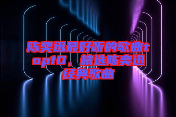 陳奕迅最好聽的歌曲top10，精選陳奕迅經(jīng)典歌曲