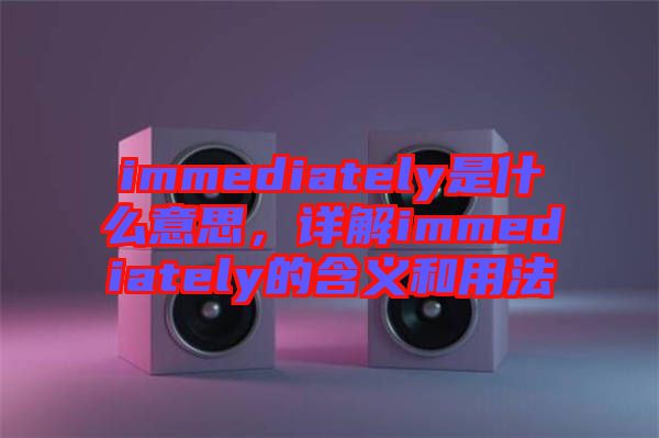 immediately是什么意思，詳解immediately的含義和用法